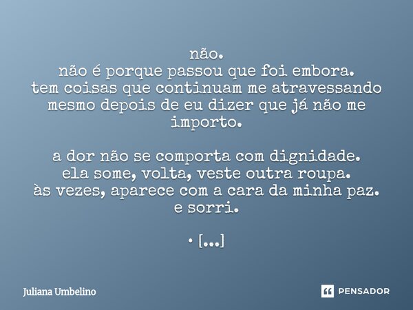 não. não é porque passou que foi embora. tem coisas que continuam me atravessando mesmo depois de eu dizer que já não me importo. a dor não se comporta com dig... Frase de Juliana Umbelino.
