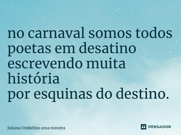 ⁠no carnaval somos todos poetas em desatino escrevendo muita história por esquinas do destino.... Frase de Juliana Umbelino uma mineira.