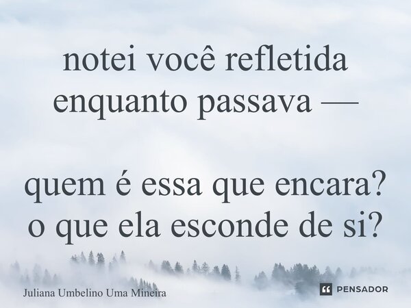 ⁠notei você refletida enquanto passava — quem é essa que encara? o que ela esconde de si?... Frase de Juliana Umbelino Uma Mineira.