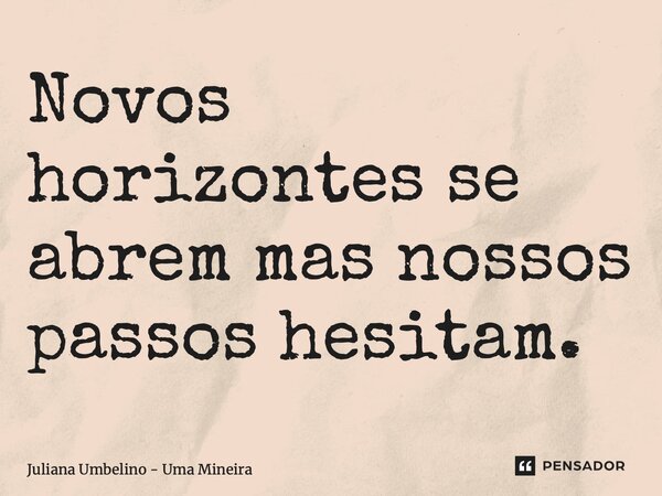 ⁠Novos horizontes se abrem mas nossos passos hesitam.... Frase de Juliana Umbelino - Uma Mineira.