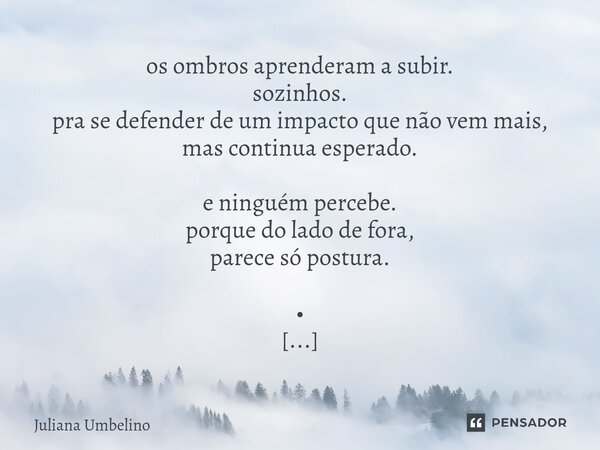 os ombros aprenderam a subir. sozinhos. pra se defender de um impacto que não vem mais, mas continua esperado. e ninguém percebe. porque do lado de fora, parec... Frase de Juliana Umbelino.