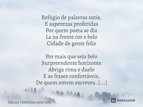 ⁠Refúgio de palavras sutis, E asperezas proferidas Por quem poeta se diz La na frente cor e belo Cidade de gente feliz Por mais que seja belo Surpreendente hori... Frase de Juliana Umbelino uma mineira.