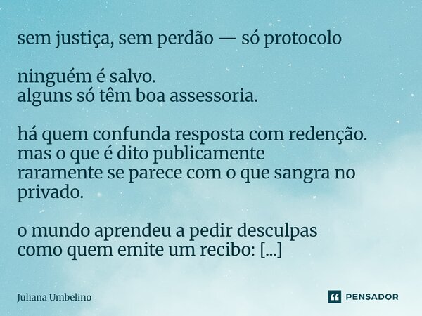 sem justiça, sem perdão — só protocolo ninguém é salvo. alguns só têm boa assessoria. há quem confunda resposta com redenção. mas o que é dito publicamente rar... Frase de Juliana Umbelino.