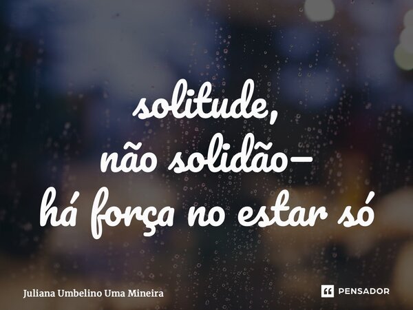 ⁠solitude, não solidão— há força no estar só... Frase de Juliana Umbelino Uma Mineira.