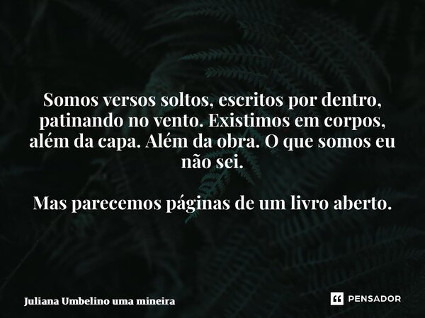 ⁠Somos versos soltos, escritos por dentro, patinando no vento. Existimos em corpos, além da capa. Além da obra. O que somos eu não sei. Mas parecemos páginas de... Frase de Juliana Umbelino uma mineira.
