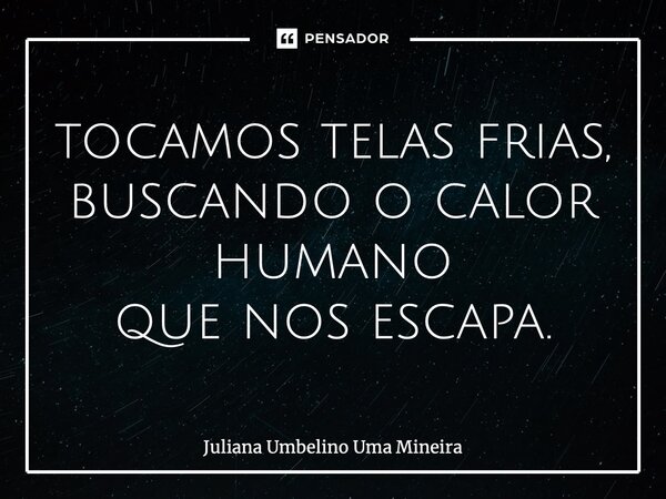 ⁠tocamos telas frias, buscando o calor humano que nos escapa.... Frase de Juliana Umbelino Uma Mineira.