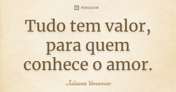 Tudo tem valor, para quem conhece o amor.... Frase de Juliana Venancio.