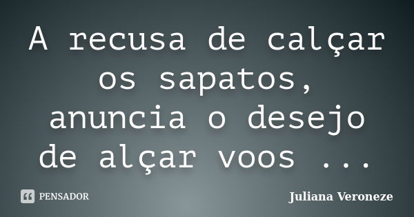 A recusa de calçar os sapatos, anuncia o desejo de alçar voos ...... Frase de Juliana Veroneze.