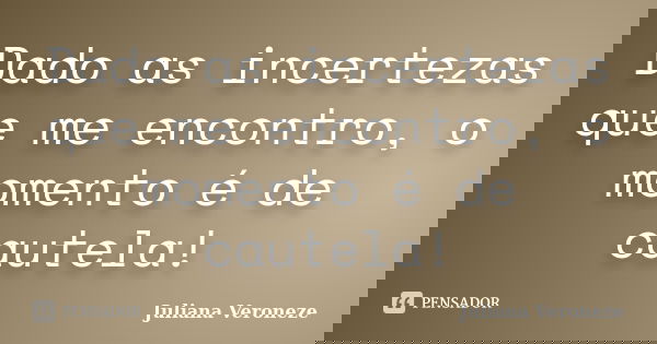Dado as incertezas que me encontro, o momento é de cautela!... Frase de Juliana Veroneze.