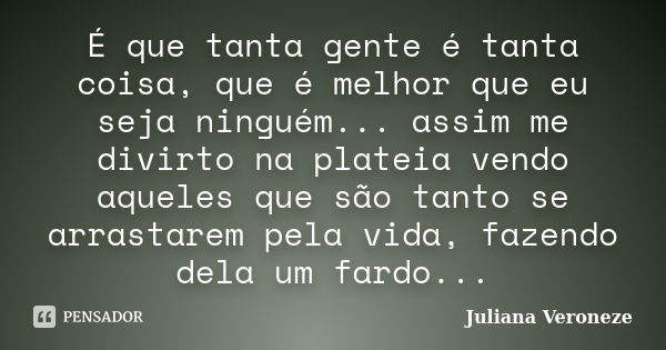 É que tanta gente é tanta coisa, que é melhor que eu seja ninguém... assim me divirto na plateia vendo aqueles que são tanto se arrastarem pela vida, fazendo de... Frase de Juliana Veroneze.