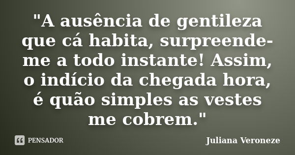 "A ausência de gentileza que cá habita, surpreende-me a todo instante! Assim, o indício da chegada hora, é quão simples as vestes me cobrem."... Frase de Juliana Veroneze.