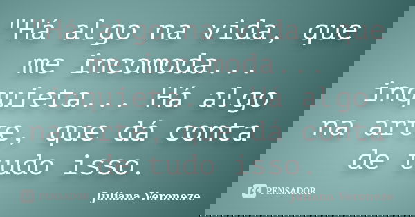 "Há algo na vida, que me incomoda... inquieta... Há algo na arte, que dá conta de tudo isso.... Frase de Juliana Veroneze.