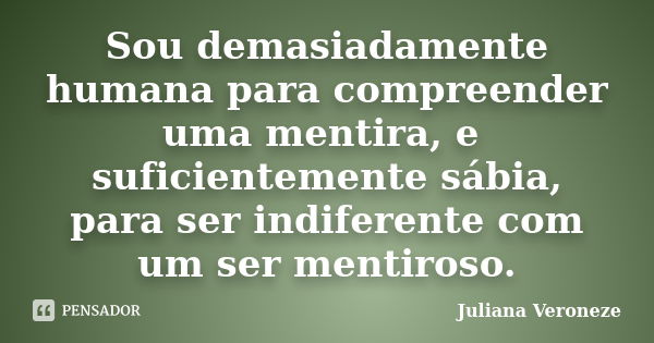 Sou demasiadamente humana para compreender uma mentira, e suficientemente sábia, para ser indiferente com um ser mentiroso.... Frase de Juliana Veroneze.