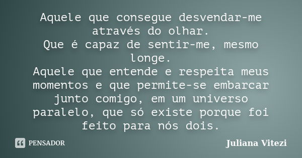 Aquele que consegue desvendar-me através do olhar. Que é capaz de sentir-me, mesmo longe. Aquele que entende e respeita meus momentos e que permite-se embarcar ... Frase de Juliana Vitezi.