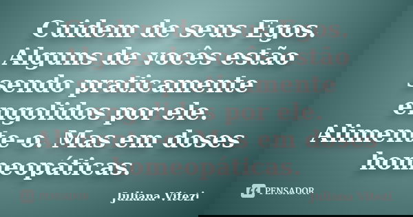 Cuidem de seus Egos. Alguns de vocês estão sendo praticamente engolidos por ele. Alimente-o. Mas em doses homeopáticas.... Frase de Juliana Vitezi.