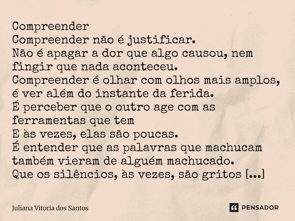 Compreender Compreender não é justificar. Não é apagar a dor que algo causou, nem fingir que nada aconteceu. Compreender é olhar com olhos mais amplos, é ver a... Frase de Juliana Vitoria dos Santos.