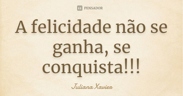 A felicidade não se ganha, se conquista!!!... Frase de Juliana Xavier.