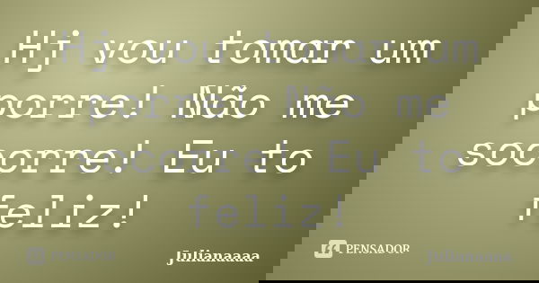 Hj vou tomar um porre! Não me socorre! Eu to feliz!... Frase de Julianaaaa.