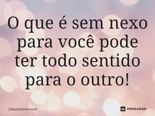 ⁠O que é sem nexo para você pode ter todo sentido para o outro!... Frase de Julianaalvescoach.
