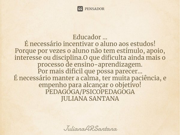 ⁠Educador ...
É necessário incentivar o aluno aos estudos!
Porque por vezes o aluno não tem estímulo, apoio, interesse ou disciplina.O que dificulta ainda mais ... Frase de JulianaARSantana.