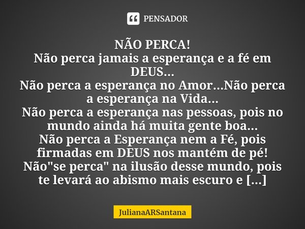 ⁠⁠NÃO PERCA!
Não perca jamais a esperança e a fé em DEUS...
Não perca a esperança no Amor...Não perca a esperança na Vida...
Não perca a esperança nas pessoas, ... Frase de JulianaARSantana.