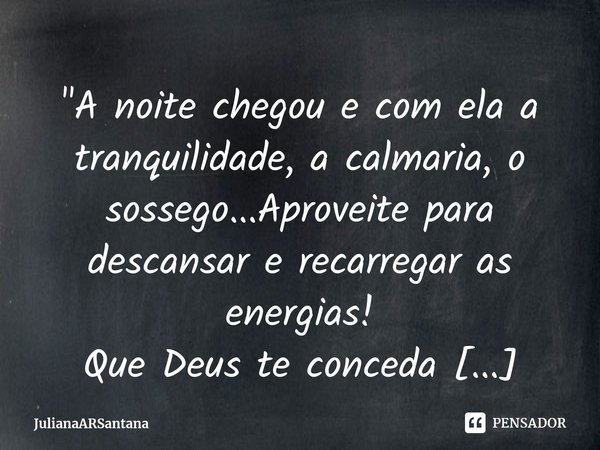 "⁠A noite chegou e com ela a tranquilidade, a calmaria, o sossego...Aproveite para descansar e recarregar as energias!
Que Deus te conceda uma noite de paz... Frase de JulianaARSantana.