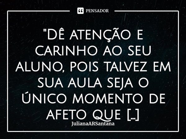 "Dê atenção e carinho ao seu aluno⁠, pois talvez em sua aula seja o único momento de afeto que receberá durante todo o dia"!
Pedagoga/Psicopedagoga... Frase de JulianaARSantana.
