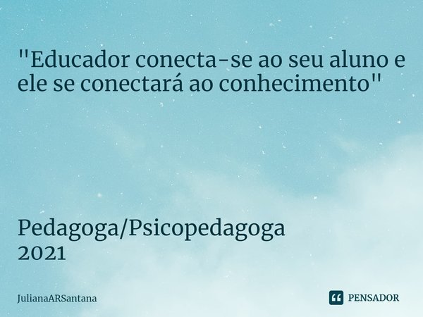 ⁠"⁠Educador conecta-se ao seu aluno e ele se conectará ao conhecimento" Pedagoga/Psicopedagoga 2021... Frase de JulianaARSantana.