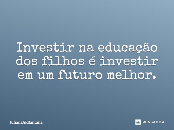 Investir na educação dos filhos é investir em um futuro melhor.... Frase de JulianaARSantana.