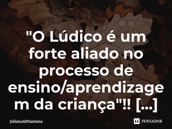 ⁠O lúdico é um forte aliado no processo de ensino/aprendizagem da criança!... Frase de JulianaARSantana.