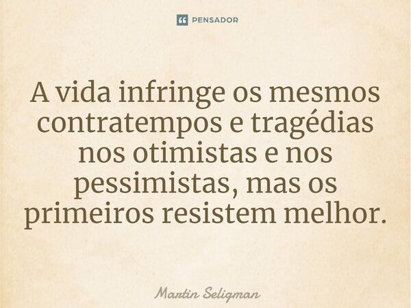 ⁠A vida infringe os mesmos contratempos e tragédias nos otimistas e nos pessimistas, mas os primeiros resistem melhor.... Frase de Martin Seligman.