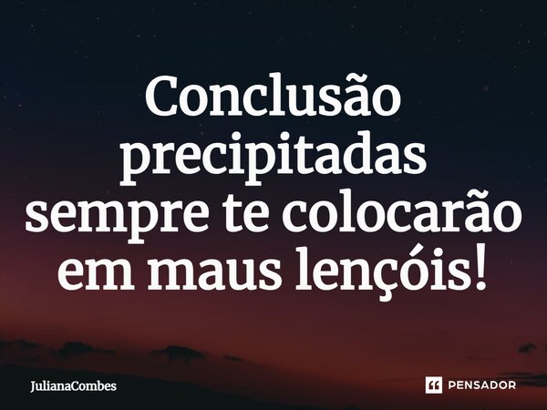 ⁠Conclusão precipitadas sempre te colocarão em maus lençóis!... Frase de JulianaCombes.