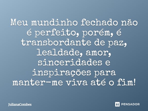 ⁠Meu mundinho fechado não é perfeito, porém, é transbordante de paz, lealdade, amor, sinceridades e inspirações para manter-me viva até o fim!... Frase de JulianaCombes.
