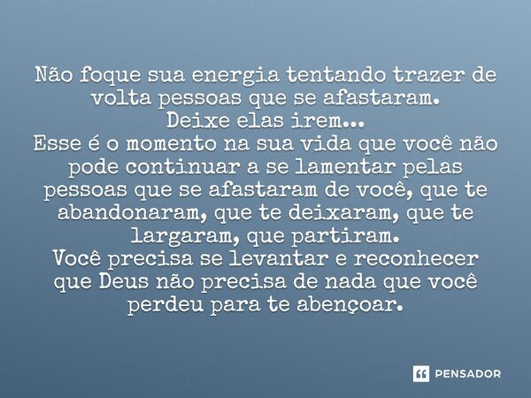 ⁠Não foque sua energia tentando trazer de volta pessoas que se afastaram. Deixe elas irem... Esse é o momento na sua vida que você não pode continuar a se lamen