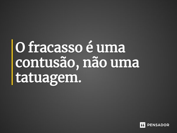 O fracasso é uma contusão, não uma tatuagem.