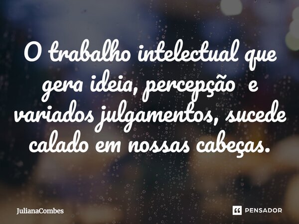 ⁠O trabalho intelectual que gera ideia, percepção e variados julgamentos, sucede calado em nossas cabeças.... Frase de JulianaCombes.