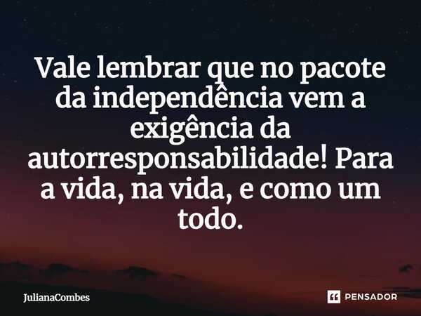 ⁠Vale lembrar que no pacote da independência vem a exigência da autorresponsabilidade! Para a vida, na vida, e como um todo.... Frase de JulianaCombes.