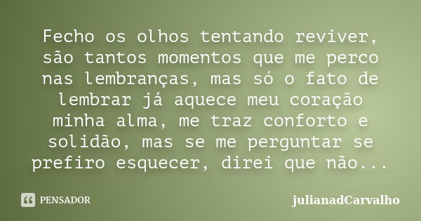 Fecho os olhos tentando reviver, são tantos momentos que me perco nas lembranças, mas só o fato de lembrar já aquece meu coração minha alma, me traz conforto e ... Frase de julianadCarvalho.