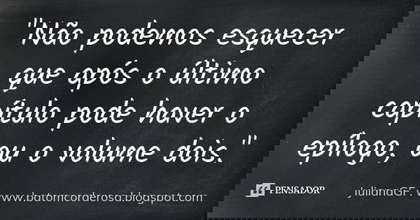 "Não podemos esquecer que após o último capítulo pode haver o epílogo, ou o volume dois."... Frase de JulianaGF. www.batomcorderosa.blogspot.com.