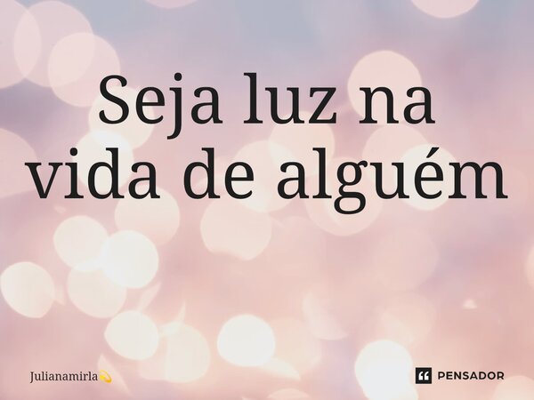 Seja luz na vida de alguém ⁠... Frase de Julianamirla.