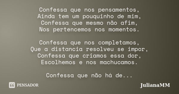 Confessa que nos pensamentos, Ainda tem um pouquinho de mim, Confessa que mesmo não afim, Nos pertencemos nos momentos. Confessa que nos completamos, Que a dist... Frase de JulianaMM.