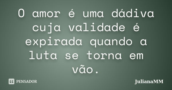 O amor é uma dádiva cuja validade é expirada quando a luta se torna em vão.... Frase de JulianaMM.