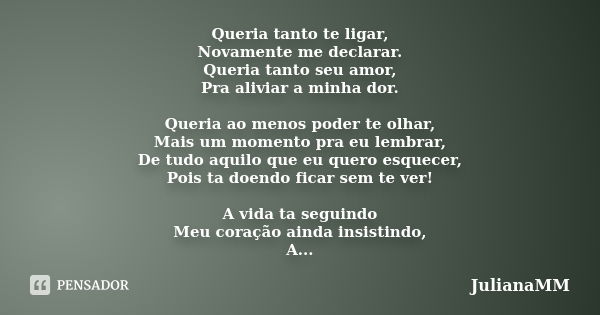 Queria tanto te ligar, Novamente me declarar. Queria tanto seu amor, Pra aliviar a minha dor. Queria ao menos poder te olhar, Mais um momento pra eu lembrar, De... Frase de JulianaMM.