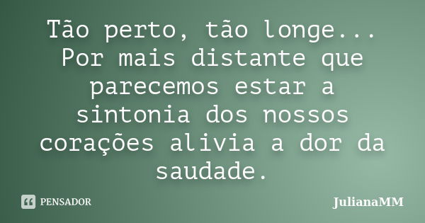 Tão perto, tão longe... Por mais distante que parecemos estar a sintonia dos nossos corações alivia a dor da saudade.... Frase de JulianaMM.