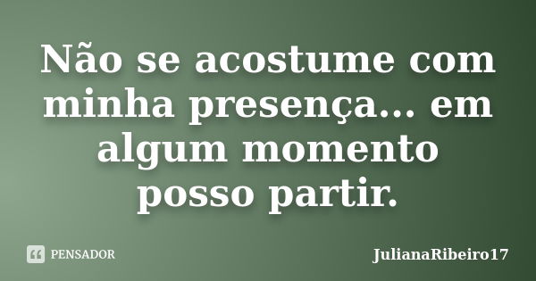 Não se acostume com minha presença... em algum momento posso partir.... Frase de JulianaRibeiro17.