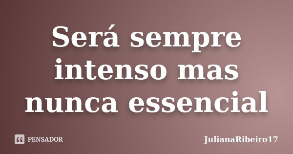 Será sempre intenso mas nunca essencial... Frase de JulianaRibeiro17.