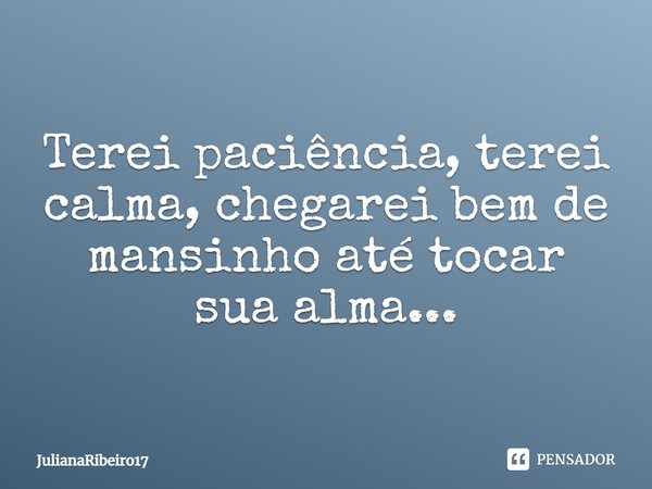 Terei paciência, terei calma, chegarei bem de mansinho até tocar sua alma...... Frase de JulianaRibeiro17.