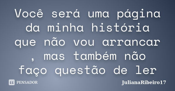 Você será uma página da minha história que não vou arrancar , mas também não faço questão de ler... Frase de JulianaRibeiro17.