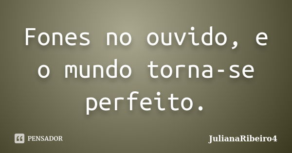 Fones no ouvido, e o mundo torna-se perfeito.... Frase de JulianaRibeiro4.