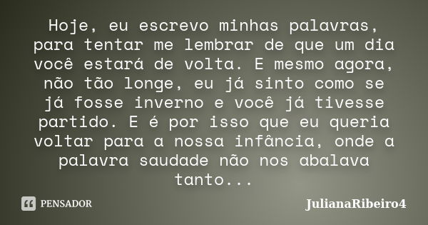 Hoje, eu escrevo minhas palavras, para tentar me lembrar de que um dia você estará de volta. E mesmo agora, não tão longe, eu já sinto como se já fosse inverno ... Frase de JulianaRibeiro4.